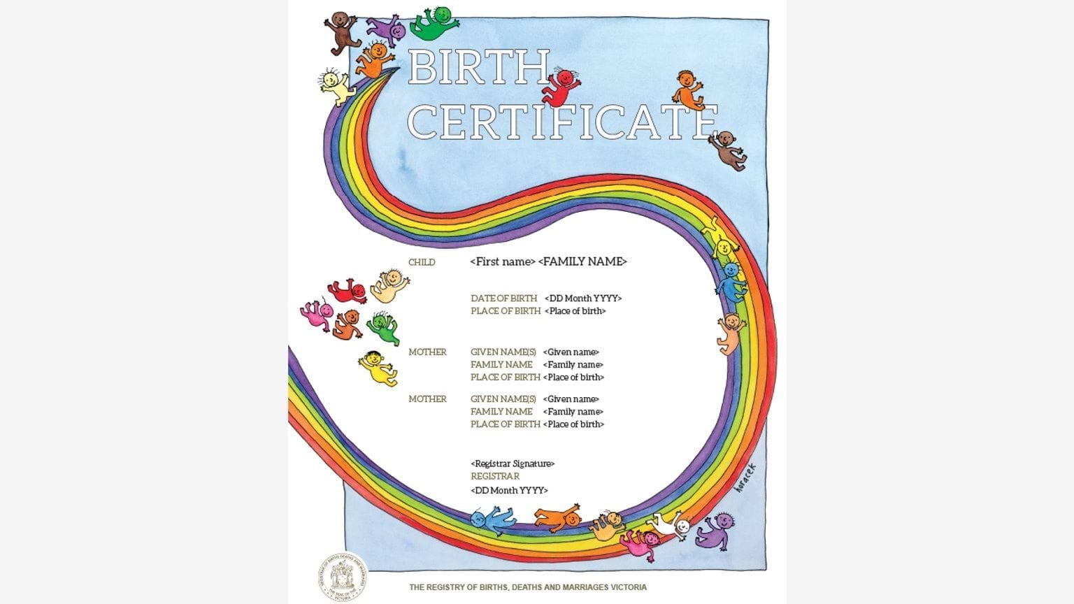 BDM commissioned the rainbow commemorative birth certificate to: Celebrate lesbian, gay, bisexual, trans- and gender-diverse, intersex and queer (LGBTIQ) Victorians; Promote equality; and Reinforce our commitment to the inclusion of all communities.